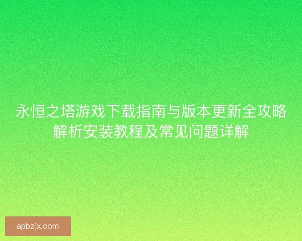 永恒之塔游戏下载指南与版本更新全攻略解析安装教程及常见问题详解