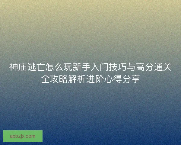 神庙逃亡怎么玩新手入门技巧与高分通关全攻略解析进阶心得分享