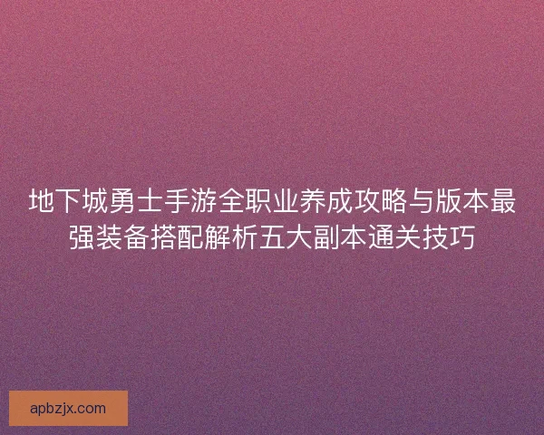 地下城勇士手游全职业养成攻略与版本最强装备搭配解析五大副本通关技巧