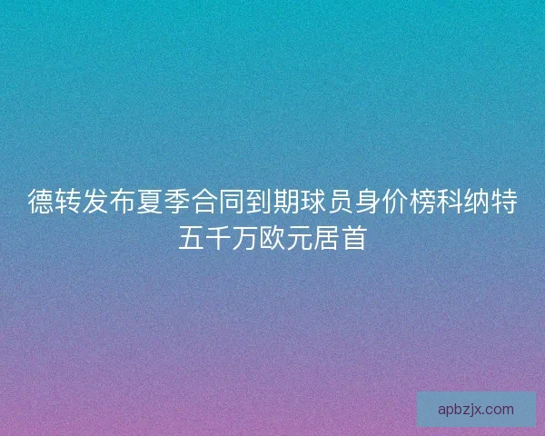 德转发布夏季合同到期球员身价榜科纳特五千万欧元居首