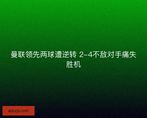 曼联领先两球遭逆转 2-4不敌对手痛失胜机