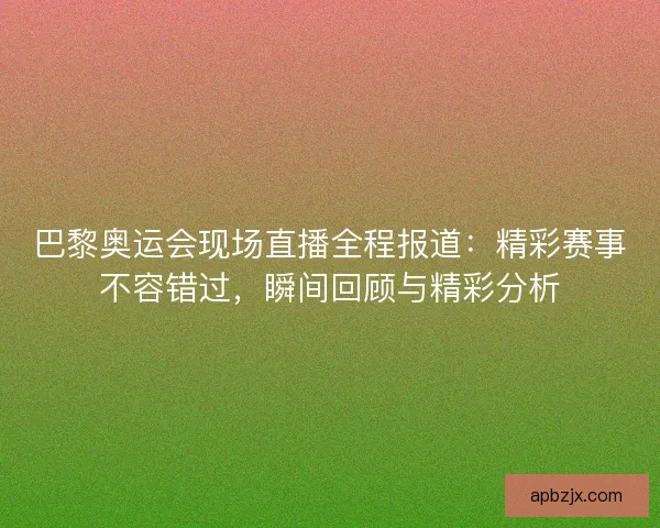 巴黎奥运会现场直播全程报道：精彩赛事不容错过，瞬间回顾与精彩分析